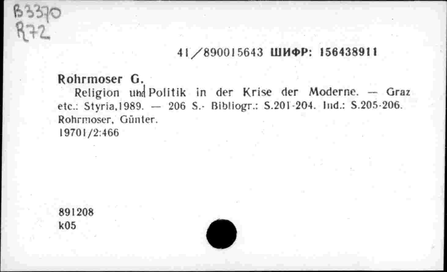 ﻿
41/890015643 ШИФР: 156438911
Rohrmoser G.
Religion und Politik in der Krise der Moderne. — Graz etc.: Styria,1989. — 206 S.- Bibliogr.: S.201-204. Ind.: S.205-206. Rohrnioser, Günter. 19701/2:466
891208 k05